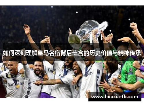 如何深刻理解皇马名宿背后蕴含的历史价值与精神传承