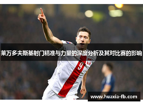 莱万多夫斯基射门精准与力量的深度分析及其对比赛的影响