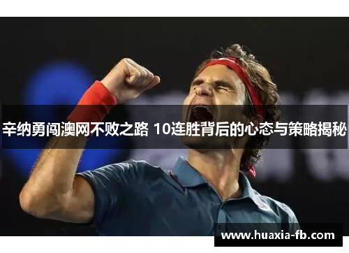 辛纳勇闯澳网不败之路 10连胜背后的心态与策略揭秘