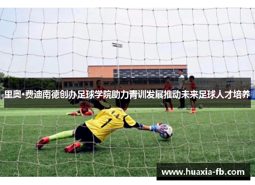 里奥·费迪南德创办足球学院助力青训发展推动未来足球人才培养 里奥·费迪南德创办足球学院助力青训发展推动未来足球人才培养