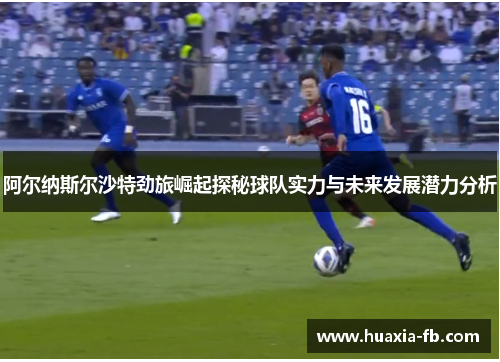 阿尔纳斯尔沙特劲旅崛起探秘球队实力与未来发展潜力分析 阿尔纳斯尔沙特劲旅崛起探秘球队实力与未来发展潜力分析