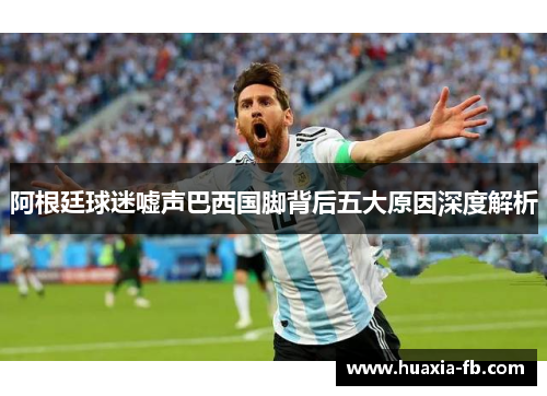阿根廷球迷嘘声巴西国脚背后五大原因深度解析 阿根廷球迷嘘声巴西国脚背后五大原因深度解析