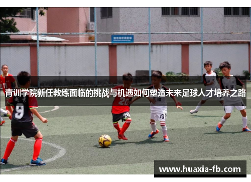 青训学院新任教练面临的挑战与机遇如何塑造未来足球人才培养之路