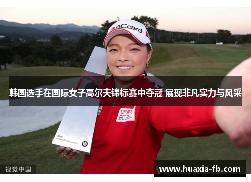 韩国选手在国际女子高尔夫锦标赛中夺冠 展现非凡实力与风采