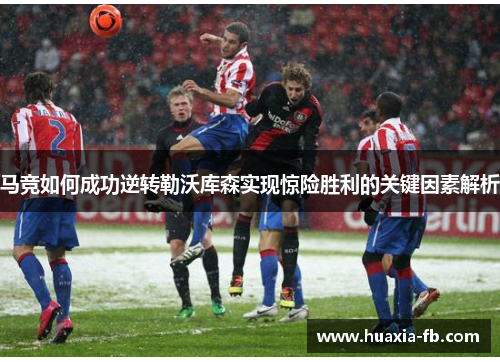 马竞如何成功逆转勒沃库森实现惊险胜利的关键因素解析