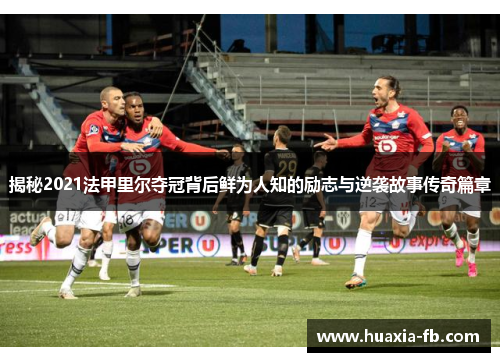 揭秘2021法甲里尔夺冠背后鲜为人知的励志与逆袭故事传奇篇章