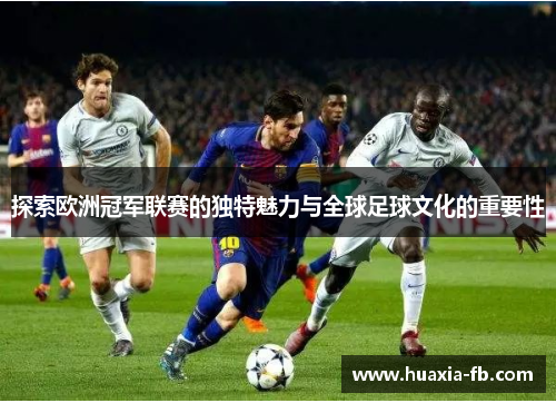 探索欧洲冠军联赛的独特魅力与全球足球文化的重要性 探索欧洲冠军联赛的独特魅力与全球足球文化的重要性
