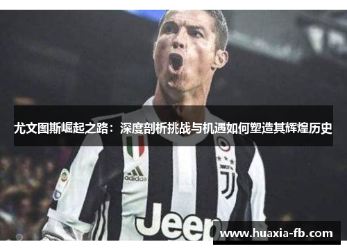 尤文图斯崛起之路：深度剖析挑战与机遇如何塑造其辉煌历史