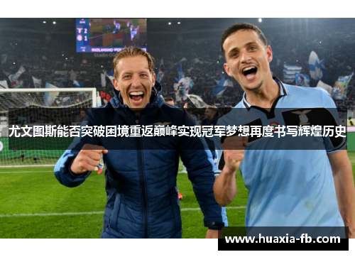 尤文图斯能否突破困境重返巅峰实现冠军梦想再度书写辉煌历史 尤文图斯能否突破困境重返巅峰实现冠军梦想再度书写辉煌历史