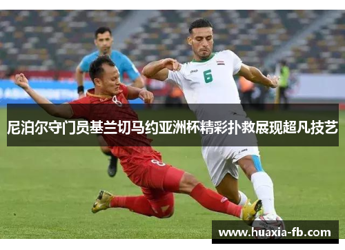 尼泊尔守门员基兰切马约亚洲杯精彩扑救展现超凡技艺 尼泊尔守门员基兰切马约亚洲杯精彩扑救展现超凡技艺