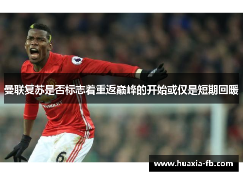 曼联复苏是否标志着重返巅峰的开始或仅是短期回暖 曼联复苏是否标志着重返巅峰的开始或仅是短期回暖