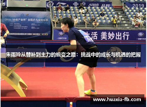 朱雨玲从替补到主力的蜕变之路：挑战中的成长与机遇的把握