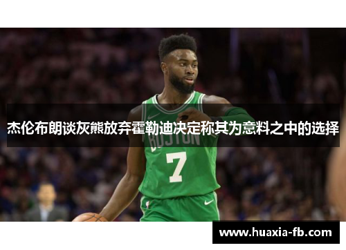 杰伦布朗谈灰熊放弃霍勒迪决定称其为意料之中的选择 杰伦布朗谈灰熊放弃霍勒迪决定称其为意料之中的选择