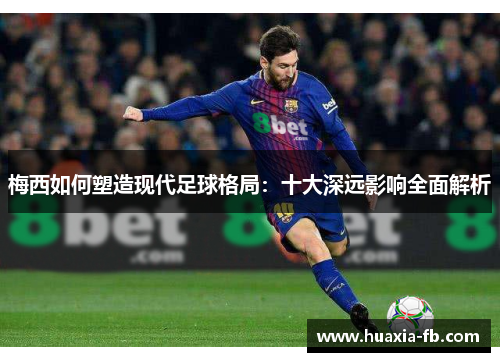 梅西如何塑造现代足球格局：十大深远影响全面解析