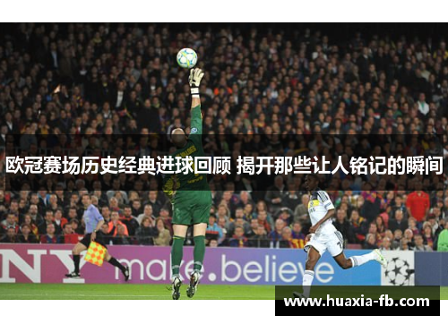 欧冠赛场历史经典进球回顾 揭开那些让人铭记的瞬间