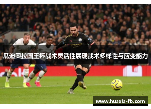 瓜迪奥拉国王杯战术灵活性展现战术多样性与应变能力