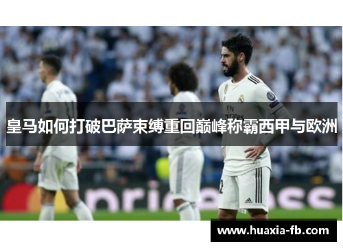 皇马如何打破巴萨束缚重回巅峰称霸西甲与欧洲
