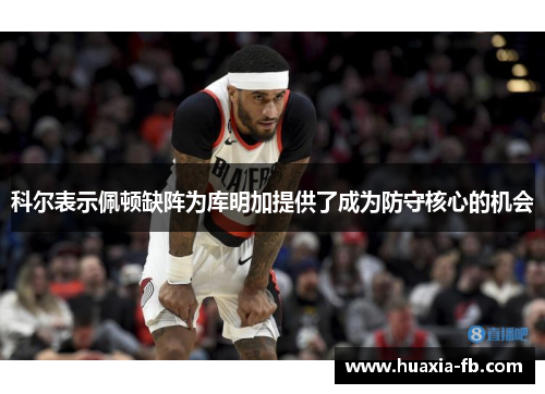 科尔表示佩顿缺阵为库明加提供了成为防守核心的机会