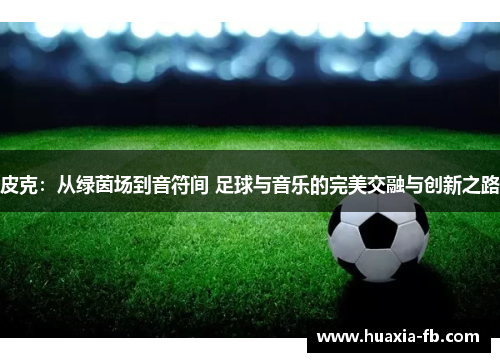皮克：从绿茵场到音符间 足球与音乐的完美交融与创新之路