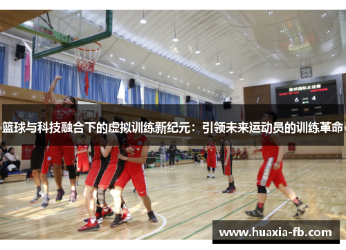篮球与科技融合下的虚拟训练新纪元：引领未来运动员的训练革命