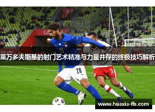 莱万多夫斯基的射门艺术精准与力量并存的终极技巧解析 莱万多夫斯基的射门艺术精准与力量并存的终极技巧解析