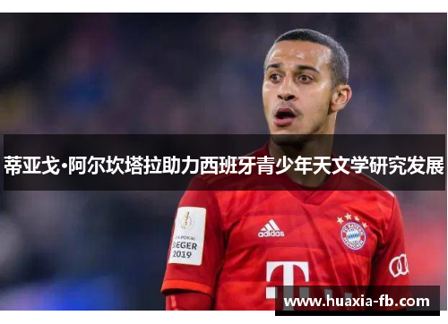 蒂亚戈·阿尔坎塔拉助力西班牙青少年天文学研究发展