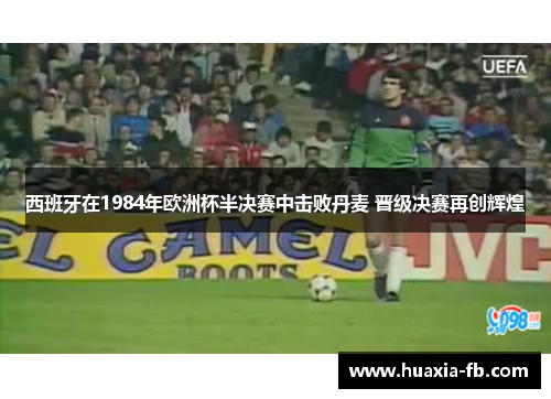 西班牙在1984年欧洲杯半决赛中击败丹麦 晋级决赛再创辉煌 西班牙在1984年欧洲杯半决赛中击败丹麦 晋级决赛再创辉煌