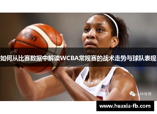 如何从比赛数据中解读WCBA常规赛的战术走势与球队表现
