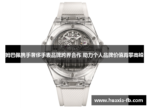 姆巴佩携手奢侈手表品牌跨界合作 助力个人品牌价值再攀高峰 姆巴佩携手奢侈手表品牌跨界合作 助力个人品牌价值再攀高峰