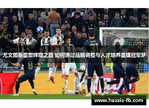 尤文图斯重塑辉煌之路 如何通过战略调整与人才培养重建冠军梦 尤文图斯重塑辉煌之路 如何通过战略调整与人才培养重建冠军梦