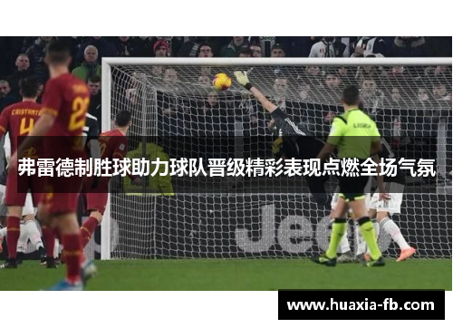 弗雷德制胜球助力球队晋级精彩表现点燃全场气氛