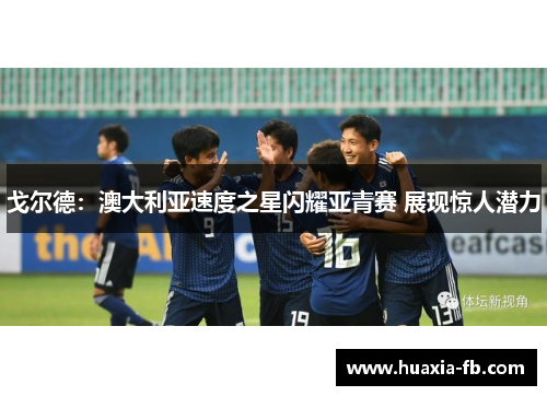 戈尔德：澳大利亚速度之星闪耀亚青赛 展现惊人潜力