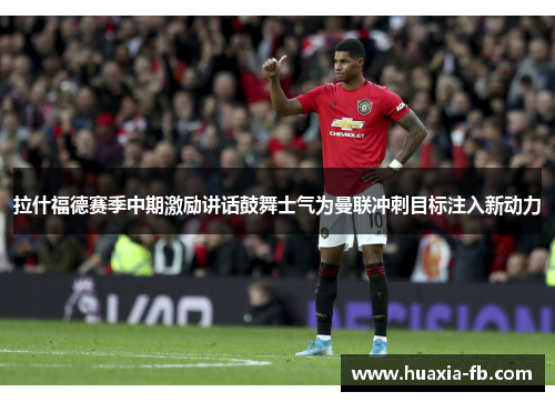 拉什福德赛季中期激励讲话鼓舞士气为曼联冲刺目标注入新动力 拉什福德赛季中期激励讲话鼓舞士气为曼联冲刺目标注入新动力