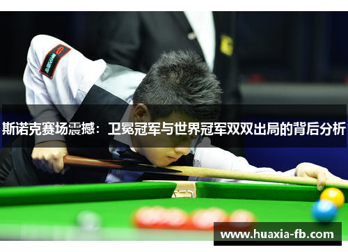 斯诺克赛场震撼:卫冕冠军与世界冠军双双出局的背后分析 斯诺克赛场震撼:卫冕冠军与世界冠军双双出局的背后分析