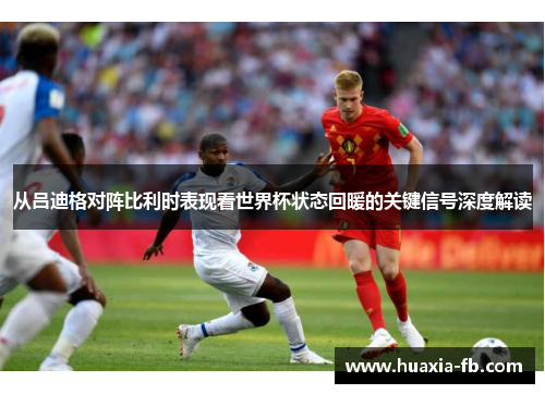 从吕迪格对阵比利时表现看世界杯状态回暖的关键信号深度解读
