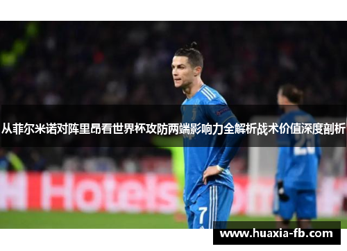 从菲尔米诺对阵里昂看世界杯攻防两端影响力全解析战术价值深度剖析
