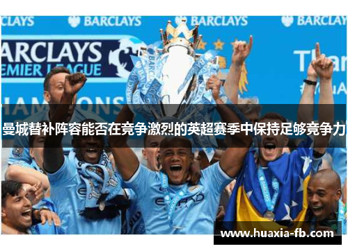 曼城替补阵容能否在竞争激烈的英超赛季中保持足够竞争力