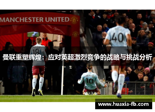 曼联重塑辉煌：应对英超激烈竞争的战略与挑战分析