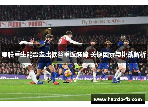 曼联重生能否走出低谷重返巅峰 关键因素与挑战解析