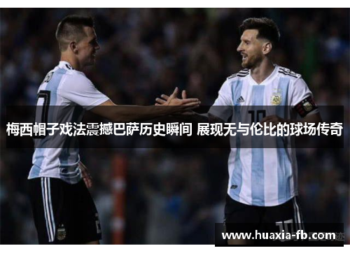梅西帽子戏法震撼巴萨历史瞬间 展现无与伦比的球场传奇 梅西帽子戏法震撼巴萨历史瞬间 展现无与伦比的球场传奇