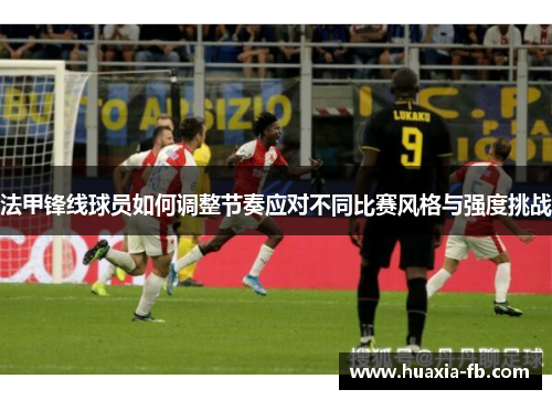 法甲锋线球员如何调整节奏应对不同比赛风格与强度挑战