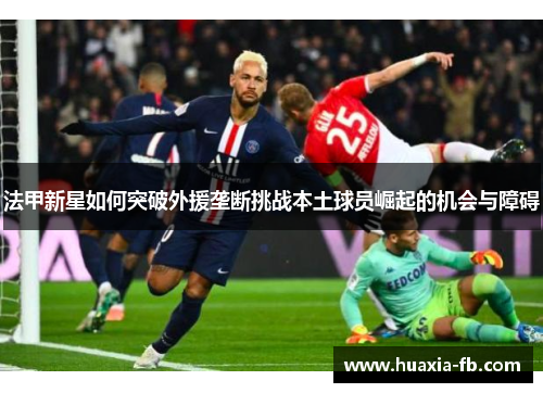 法甲新星如何突破外援垄断挑战本土球员崛起的机会与障碍 法甲新星如何突破外援垄断挑战本土球员崛起的机会与障碍