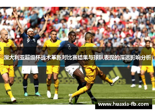 澳大利亚超级杯战术革新对比赛结果与球队表现的深远影响分析 澳大利亚超级杯战术革新对比赛结果与球队表现的深远影响分析