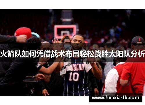 火箭队如何凭借战术布局轻松战胜太阳队分析 火箭队如何凭借战术布局轻松战胜太阳队分析