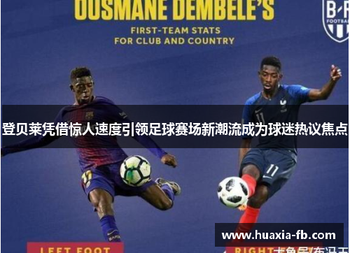 登贝莱凭借惊人速度引领足球赛场新潮流成为球迷热议焦点 登贝莱凭借惊人速度引领足球赛场新潮流成为球迷热议焦点