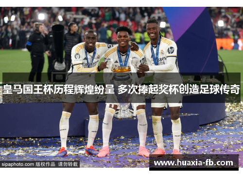 皇马国王杯历程辉煌纷呈 多次捧起奖杯创造足球传奇 皇马国王杯历程辉煌纷呈 多次捧起奖杯创造足球传奇