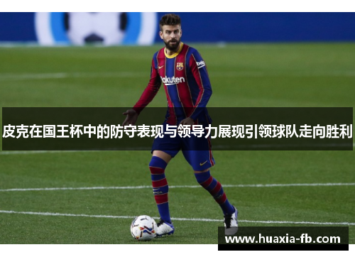 皮克在国王杯中的防守表现与领导力展现引领球队走向胜利