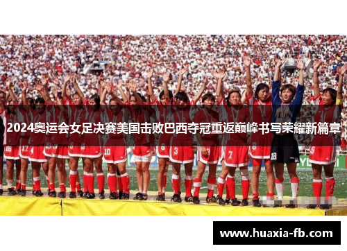 2024奥运会女足决赛美国击败巴西夺冠重返巅峰书写荣耀新篇章 2024奥运会女足决赛美国击败巴西夺冠重返巅峰书写荣耀新篇章