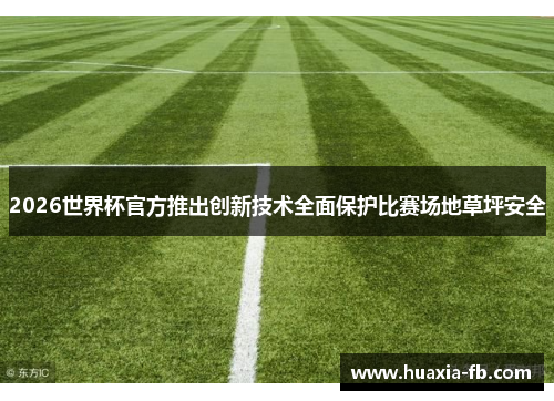 2026世界杯官方推出创新技术全面保护比赛场地草坪安全