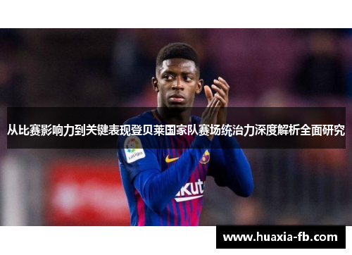 从比赛影响力到关键表现登贝莱国家队赛场统治力深度解析全面研究